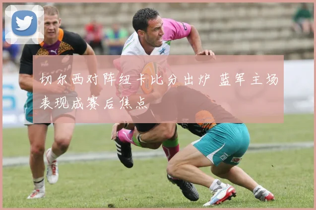 切尔西对阵纽卡比分出炉 蓝军主场表现成赛后焦点