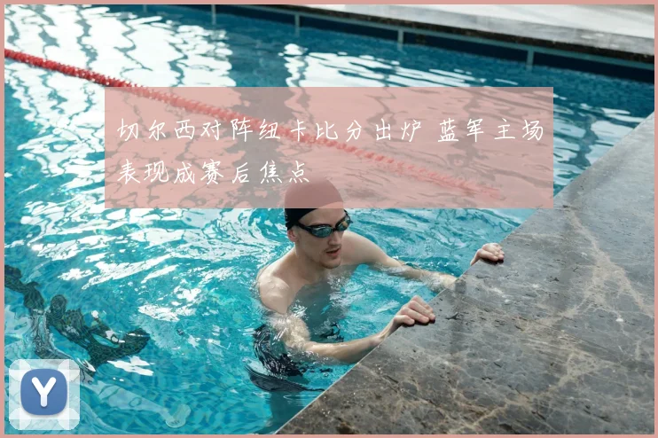 切尔西对阵纽卡比分出炉 蓝军主场表现成赛后焦点