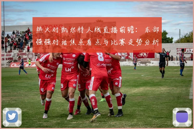 热火对凯尔特人线直播前瞻:东部强强对话焦点看点与比赛走势分析