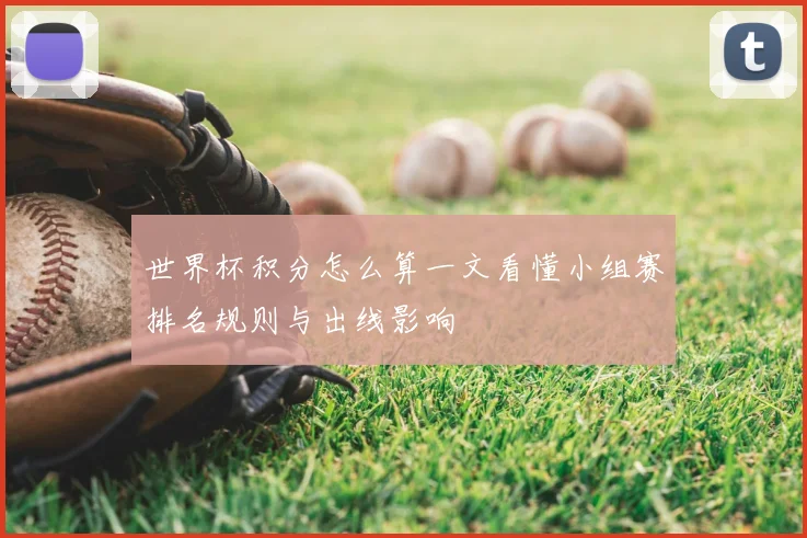 世界杯积分怎么算一文看懂小组赛排名规则与出线影响