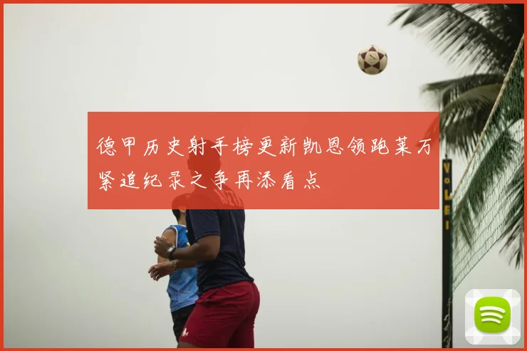 德甲历史射手榜更新凯恩领跑莱万紧追纪录之争再添看点