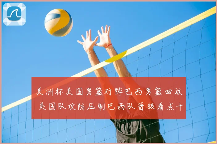 美洲杯美国男篮对阵巴西男篮回放 美国队攻防压制巴西队晋级看点十足