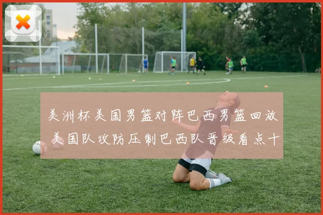 美洲杯美国男篮对阵巴西男篮回放 美国队攻防压制巴西队晋级看点十足