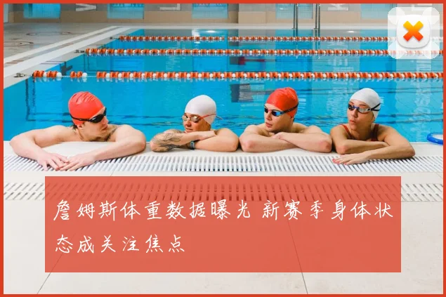 詹姆斯体重数据曝光 新赛季身体状态成关注焦点